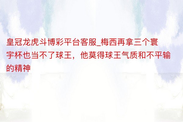 皇冠龙虎斗博彩平台客服_梅西再拿三个寰宇杯也当不了球王，他莫得球王气质和不平输的精神