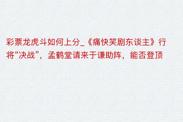 彩票龙虎斗如何上分_《痛快笑剧东谈主》行将“决战”，孟鹤堂请来于谦助阵，能否登顶