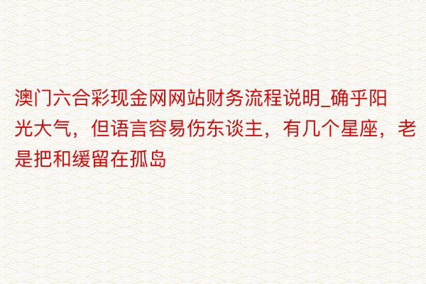 澳门六合彩现金网网站财务流程说明_确乎阳光大气，但语言容易伤东谈主，有几个星座，老是把和缓留在孤岛