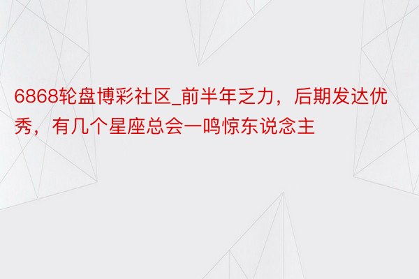 6868轮盘博彩社区_前半年乏力，后期发达优秀，有几个星座总会一鸣惊东说念主