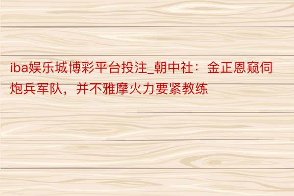 iba娱乐城博彩平台投注_朝中社：金正恩窥伺炮兵军队，并不雅摩火力要紧教练