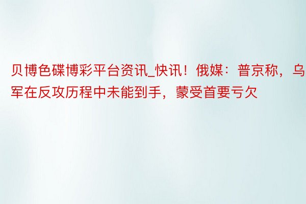 贝博色碟博彩平台资讯_快讯!俄媒:普京称,乌军在反攻历程中未能到手,蒙受首要亏欠